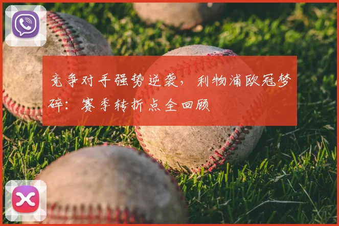 竞争对手强势逆袭，利物浦欧冠梦碎：赛季转折点全回顾