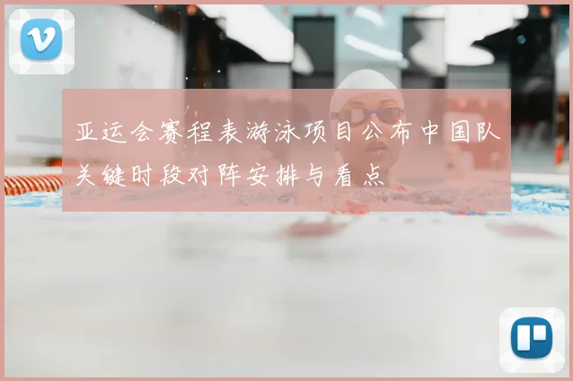 亚运会赛程表游泳项目公布中国队关键时段对阵安排与看点