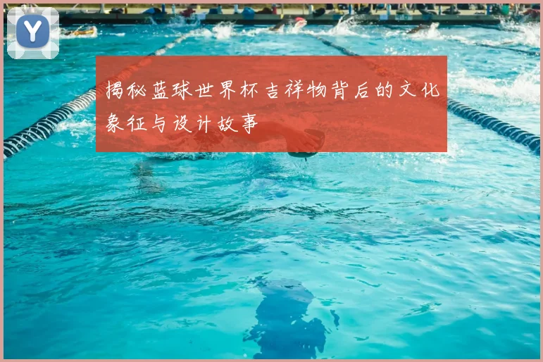 揭秘蓝球世界杯吉祥物背后的文化象征与设计故事