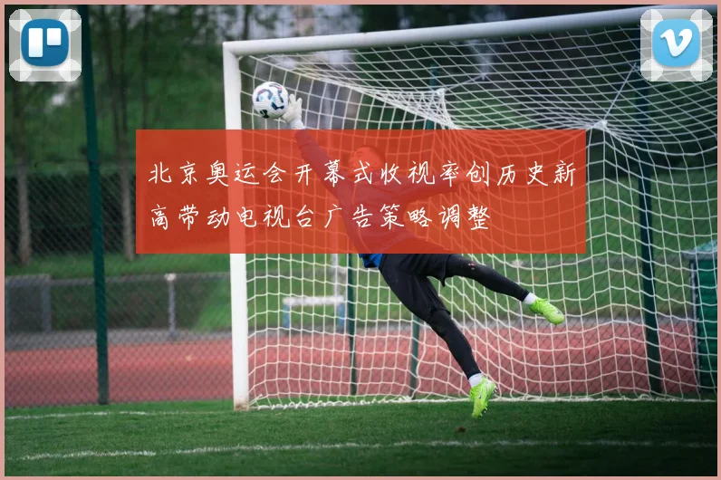 北京奥运会开幕式收视率创历史新高带动电视台广告策略调整