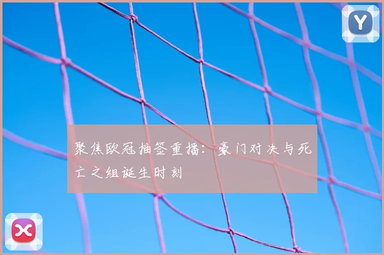 聚焦欧冠抽签重播：豪门对决与死亡之组诞生时刻