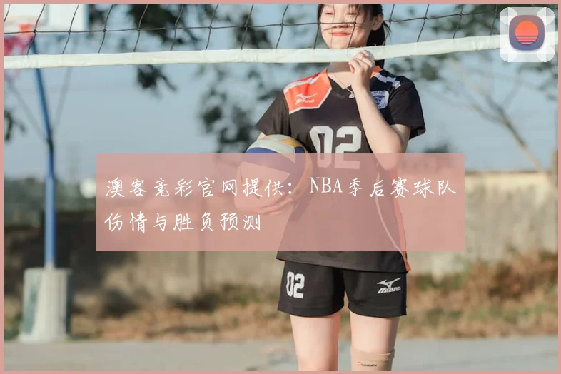 澳客竞彩官网提供：NBA季后赛球队伤情与胜负预测