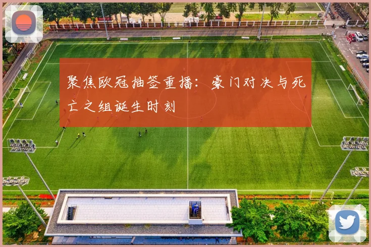 聚焦欧冠抽签重播：豪门对决与死亡之组诞生时刻