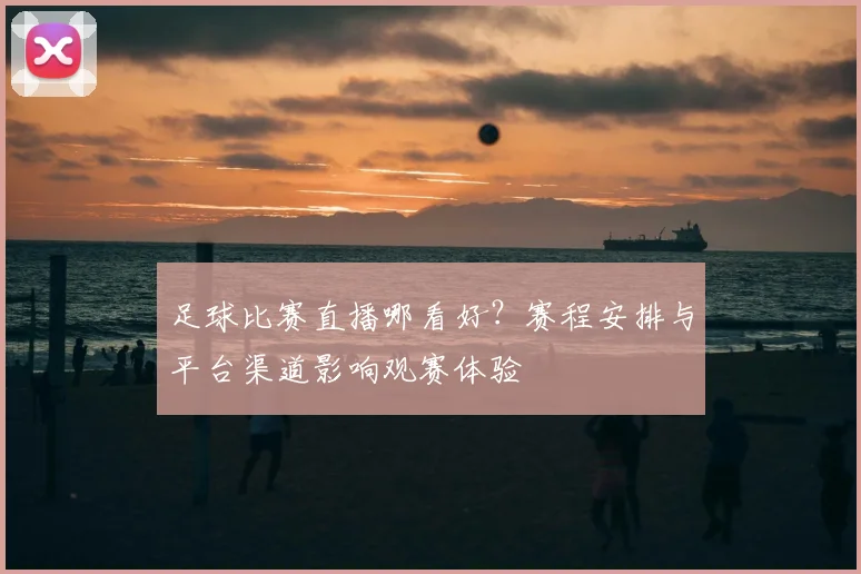 足球比赛直播哪看好？赛程安排与平台渠道影响观赛体验