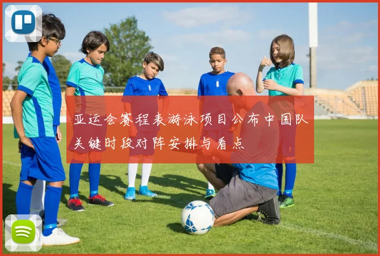 亚运会赛程表游泳项目公布中国队关键时段对阵安排与看点