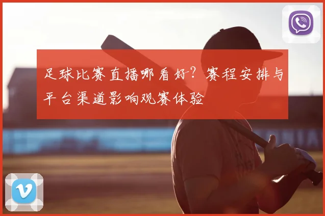 足球比赛直播哪看好？赛程安排与平台渠道影响观赛体验