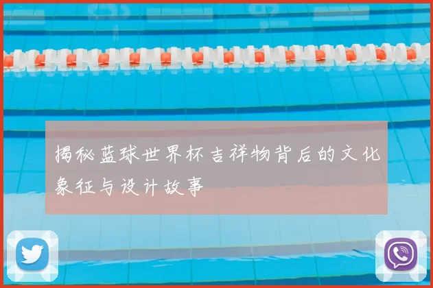 揭秘蓝球世界杯吉祥物背后的文化象征与设计故事