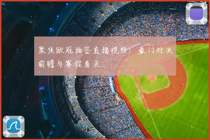 聚焦欧冠抽签直播视频：豪门对决前瞻与赛程看点
