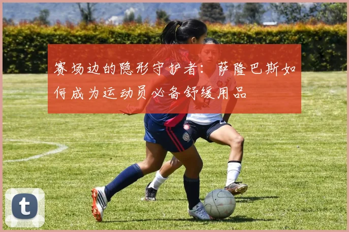 赛场边的隐形守护者：萨隆巴斯如何成为运动员必备舒缓用品