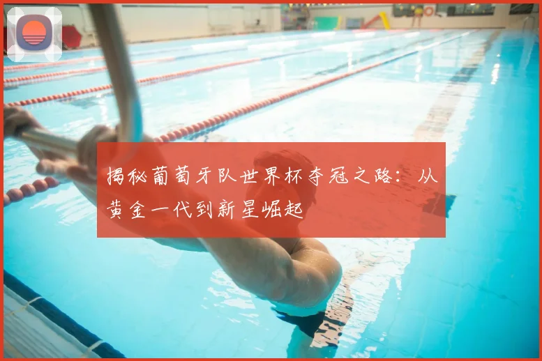 揭秘葡萄牙队世界杯夺冠之路：从黄金一代到新星崛起